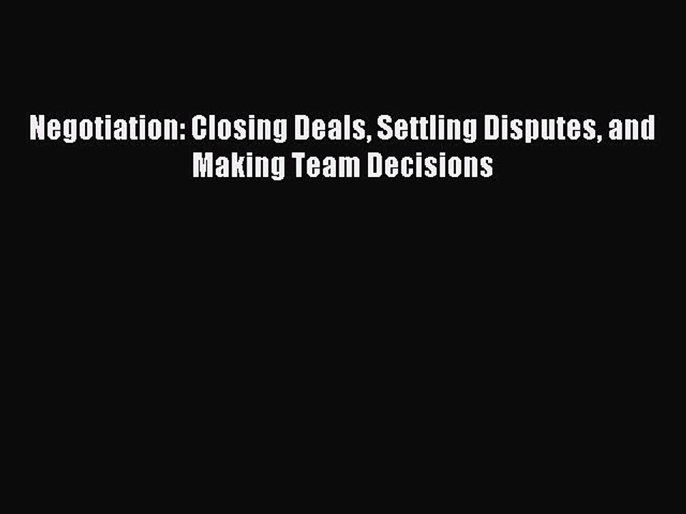 Read Negotiation: Closing Deals Settling Disputes and Making Team Decisions Ebook Online