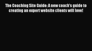 Read The Coaching Site Guide: A new coach's guide to creating an expert website clients will