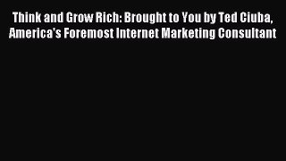 Read Think and Grow Rich: Brought to You by Ted Ciuba America's Foremost Internet Marketing
