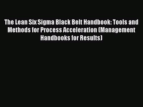 Read The Lean Six Sigma Black Belt Handbook: Tools and Methods for Process Acceleration (Management