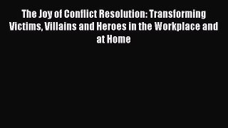 Read The Joy of Conflict Resolution: Transforming Victims Villains and Heroes in the Workplace