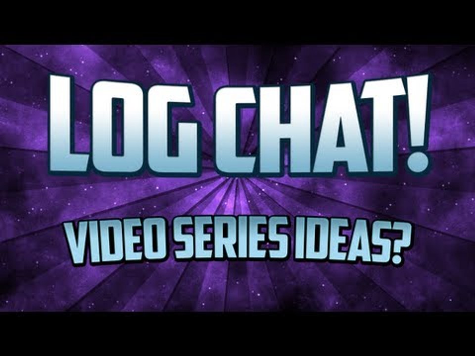 LOG Chat: Video Series Ideas? (Need Feedback)