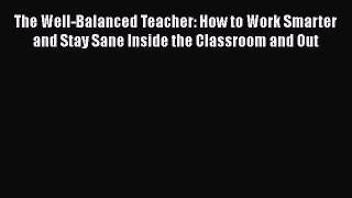 Read The Well-Balanced Teacher: How to Work Smarter and Stay Sane Inside the Classroom and