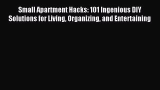 Download Small Apartment Hacks: 101 Ingenious DIY Solutions for Living Organizing and Entertaining