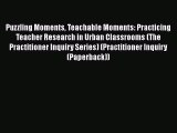 Read Puzzling Moments Teachable Moments: Practicing Teacher Research in Urban Classrooms (The