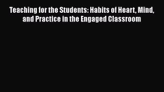 Download Teaching for the Students: Habits of Heart Mind and Practice in the Engaged Classroom