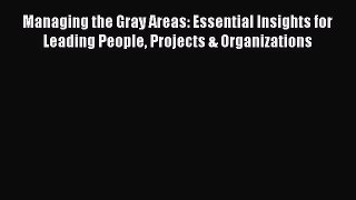 Read Managing the Gray Areas: Essential Insights for Leading People Projects & Organizations