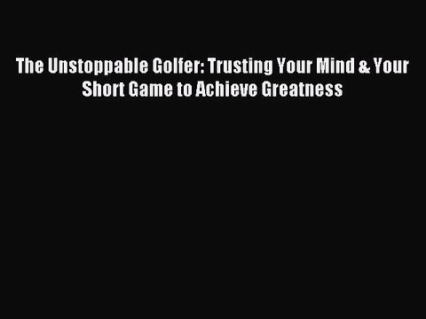 [Download PDF] The Unstoppable Golfer: Trusting Your Mind & Your Short Game to Achieve Greatness