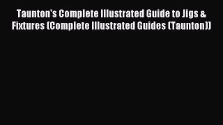 Read Taunton's Complete Illustrated Guide to Jigs & Fixtures (Complete Illustrated Guides (Taunton))