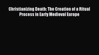 Download Christianizing Death: The Creation of a Ritual Process in Early Medieval Europe Free