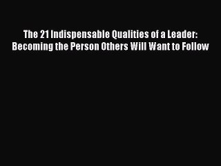 Read The 21 Indispensable Qualities of a Leader: Becoming the Person Others Will Want to Follow