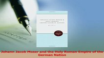 Read  Johann Jacob Moser and the Holy Roman Empire of the German Nation Ebook Free