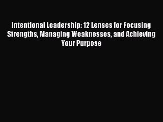 Download Intentional Leadership: 12 Lenses for Focusing Strengths Managing Weaknesses and Achieving