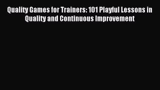 Read Quality Games for Trainers: 101 Playful Lessons in Quality and Continuous Improvement