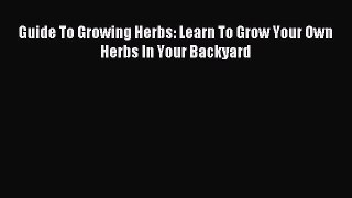 Read Guide To Growing Herbs: Learn To Grow Your Own Herbs In Your Backyard Ebook Free