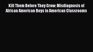 Read Kill Them Before They Grow: Misdiagnosis of African American Boys in American Classrooms