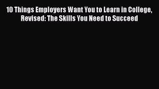 Download 10 Things Employers Want You to Learn in College Revised: The Skills You Need to Succeed