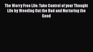 Read The Worry Free Life: Take Control of your Thought Life by Weeding Out the Bad and Nurturing