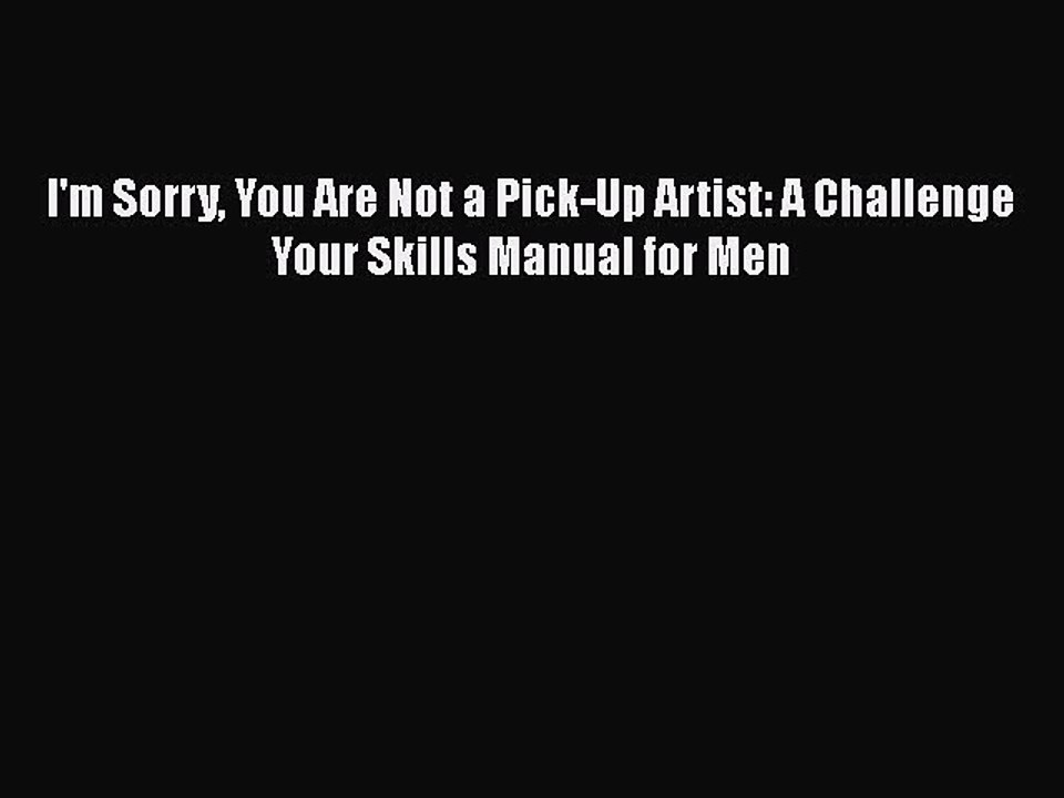 PDF I'm Sorry You Are Not a Pick-Up Artist: A Challenge Your Skills Manual for Men  EBook