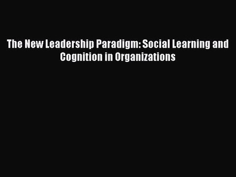 Read The New Leadership Paradigm: Social Learning and Cognition in Organizations Ebook Free