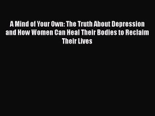 Download Video: Read A Mind of Your Own: The Truth About Depression and How Women Can Heal Their Bodies to