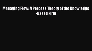 Read Managing Flow: A Process Theory of the Knowledge-Based Firm Ebook Free