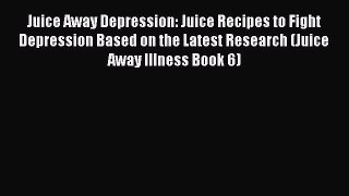 Read Juice Away Depression: Juice Recipes to Fight Depression Based on the Latest Research