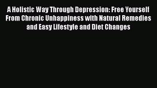 Read A Holistic Way Through Depression: Free Yourself From Chronic Unhappiness with Natural