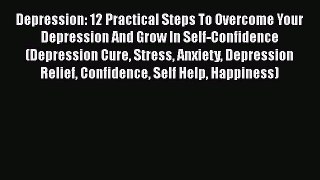 Read Depression: 12 Practical Steps To Overcome Your Depression And Grow In Self-Confidence
