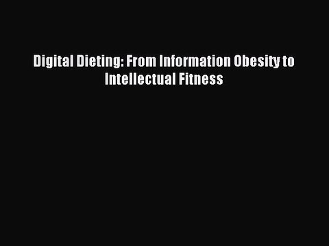 Read Digital Dieting: From Information Obesity to Intellectual Fitness PDF Online