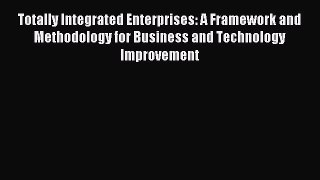 Read Totally Integrated Enterprises: A Framework and Methodology for Business and Technology