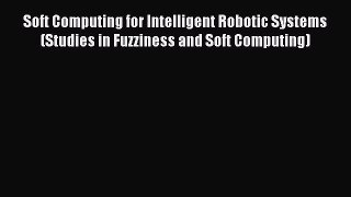 Read Soft Computing for Intelligent Robotic Systems (Studies in Fuzziness and Soft Computing)
