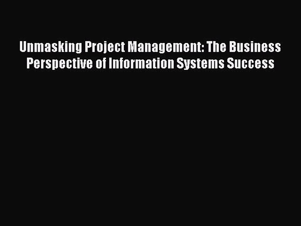 Read Unmasking Project Management: The Business Perspective of Information Systems Success