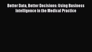 Read Better Data Better Decisions: Using Business Intelligence in the Medical Practice Ebook