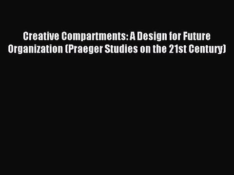 Read Creative Compartments: A Design for Future Organization (Praeger Studies on the 21st Century)