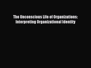 Read The Unconscious Life of Organizations: Interpreting Organizational Identity Ebook Free