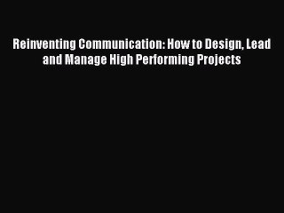 Read Reinventing Communication: How to Design Lead and Manage High Performing Projects Ebook