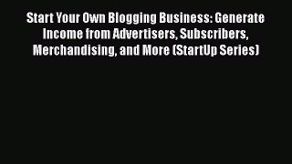 READ book Start Your Own Blogging Business: Generate Income from Advertisers Subscribers Merchandising