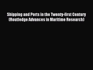 Read Shipping and Ports in the Twenty-first Century (Routledge Advances in Maritime Research)
