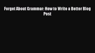 Free [PDF] Downlaod Forget About Grammar: How to Write a Better Blog Post READ ONLINE