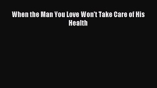 Read When the Man You Love Won't Take Care of His Health Ebook Free