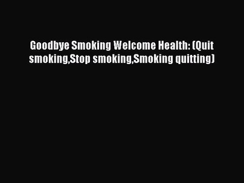 Download Goodbye Smoking Welcome Health: (Quit smokingStop smokingSmoking quitting) EBook