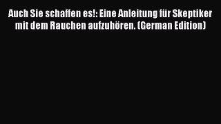 PDF Auch Sie schaffen es!: Eine Anleitung für Skeptiker mit dem Rauchen aufzuhören. (German