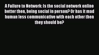 Read A Failure to Network: Is the social network online better then being social in person?