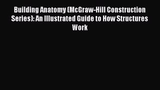 Read Building Anatomy (McGraw-Hill Construction Series): An Illustrated Guide to How Structures