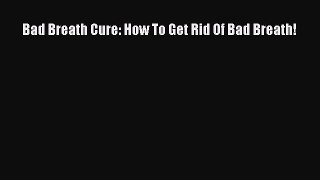 Read Bad Breath Cure: How To Get Rid Of Bad Breath! PDF Online