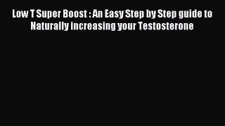 Read Low T Super Boost : An Easy Step by Step guide to Naturally increasing your Testosterone