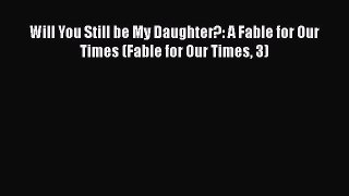 Read Will You Still be My Daughter?: A Fable for Our Times (Fable for Our Times 3) Ebook Free
