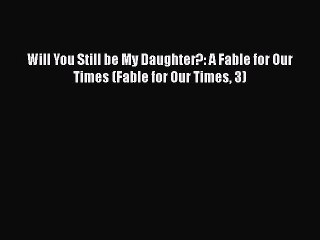 Read Will You Still be My Daughter?: A Fable for Our Times (Fable for Our Times 3) Ebook Free