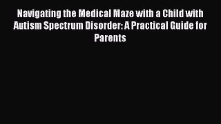 Read Navigating the Medical Maze with a Child with Autism Spectrum Disorder: A Practical Guide